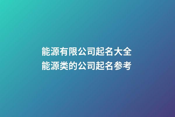 能源有限公司起名大全 能源类的公司起名参考-第1张-公司起名-玄机派